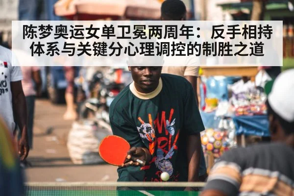 陈梦奥运女单卫冕两周年：反手相持体系与关键分心理调控的制胜之道
