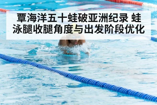覃海洋五十蛙破亚洲纪录 蛙泳腿收腿角度与出发阶段优化