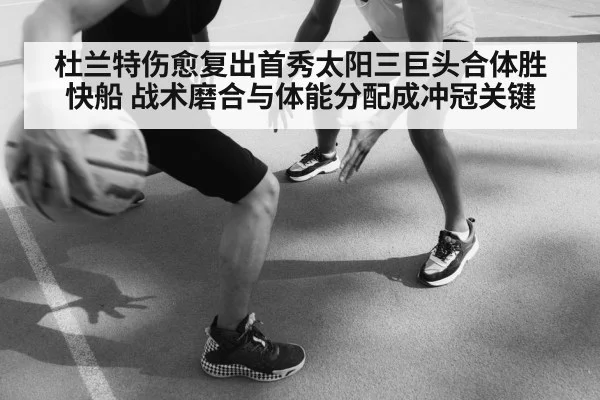 杜兰特伤愈复出首秀太阳三巨头合体胜快船 战术磨合与体能分配成冲冠关键