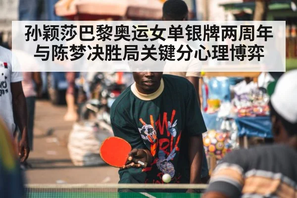 孙颖莎巴黎奥运女单银牌两周年 与陈梦决胜局关键分心理博弈