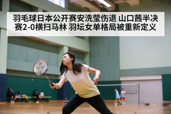羽毛球日本公开赛安洗莹伤退 山口茜半决赛2-0横扫马林 羽坛女单格局被重新定义