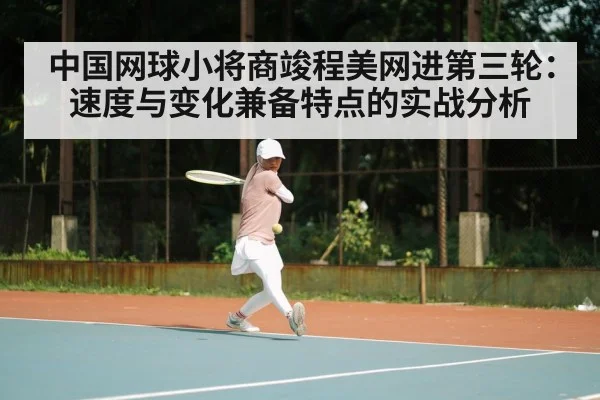中国网球小将商竣程美网进第三轮：速度与变化兼备特点的实战分析