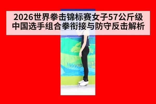 2026世界拳击锦标赛女子57公斤级中国选手组合拳衔接与防守反击解析（aitiyu）