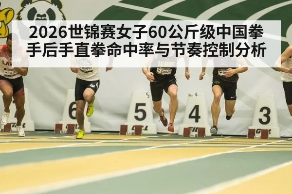 2026世锦赛女子60公斤级中国拳手后手直拳命中率与节奏控制分析（aitiyu）