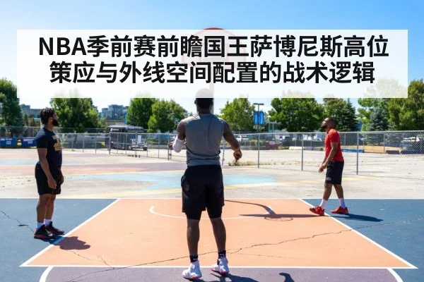 NBA季前赛前瞻国王萨博尼斯高位策应与外线空间配置的战术逻辑（aitiyu）
