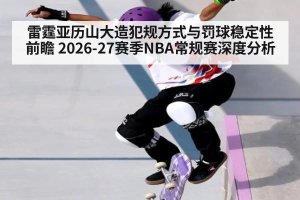雷霆亚历山大造犯规方式与罚球稳定性前瞻 2026-27赛季NBA常规赛深度分析（aitiyu）