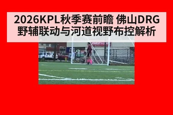 2026KPL秋季赛前瞻 佛山DRG野辅联动与河道视野布控解析（aitiyu）